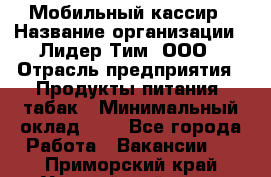 Мобильный кассир › Название организации ­ Лидер Тим, ООО › Отрасль предприятия ­ Продукты питания, табак › Минимальный оклад ­ 1 - Все города Работа » Вакансии   . Приморский край,Уссурийский г. о. 